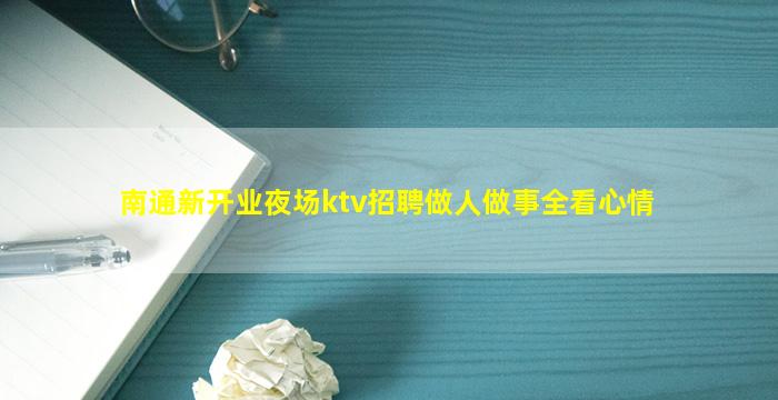 南通新开业夜场ktv招聘做人做事全看心情